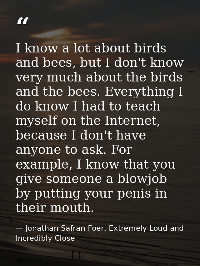 I know a lot about birds and bees, but I don't know very much about the birds and the bees. Everything I do know I had t — Jonathan Safran Foer, Extremely Loud and Incredibly Close