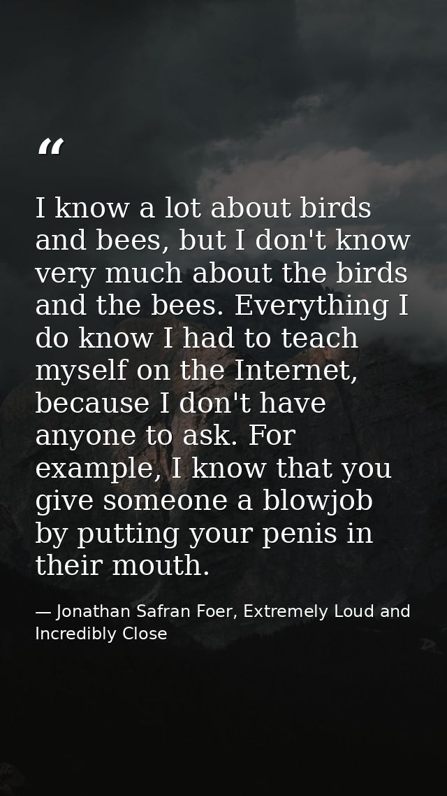 I know a lot about birds and bees, but I don't know very much about the birds and the bees. Everything I do know I had t — Jonathan Safran Foer, Extremely Loud and Incredibly Close