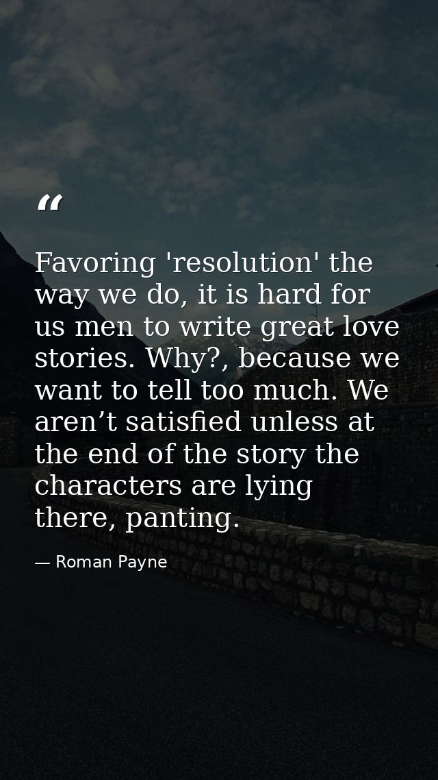 Favoring 'resolution' the way we do, it is hard for us men to write great love stories. Why?, because we want to tell to — Roman Payne