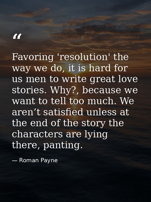 Favoring 'resolution' the way we do, it is hard for us men to write great love stories. Why?, because we want to tell to — Roman Payne