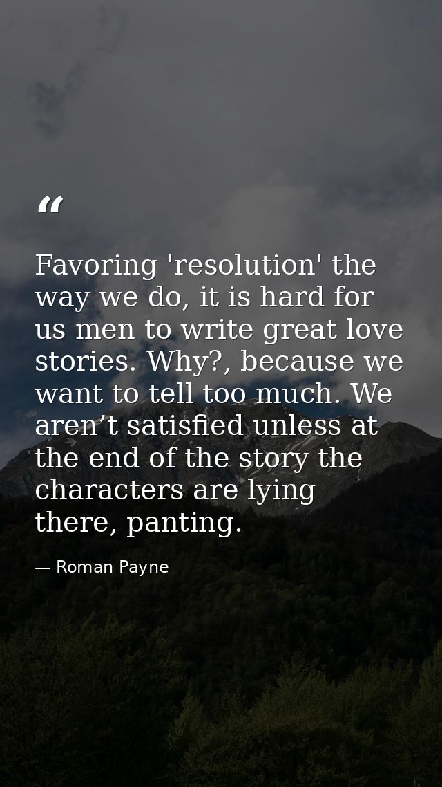 Favoring 'resolution' the way we do, it is hard for us men to write great love stories. Why?, because we want to tell to — Roman Payne