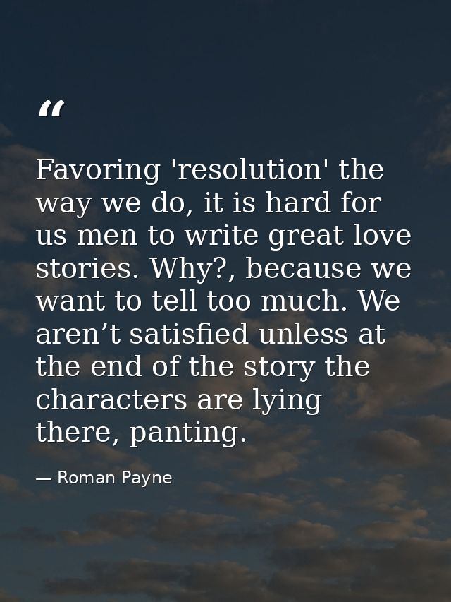 Favoring 'resolution' the way we do, it is hard for us men to write great love stories. Why?, because we want to tell to — Roman Payne