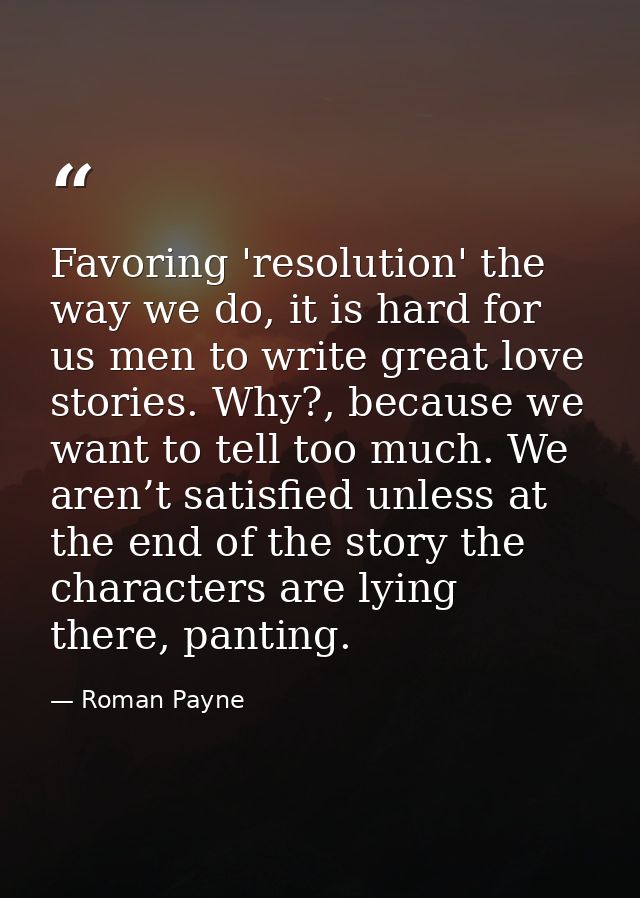 Favoring 'resolution' the way we do, it is hard for us men to write great love stories. Why?, because we want to tell to — Roman Payne