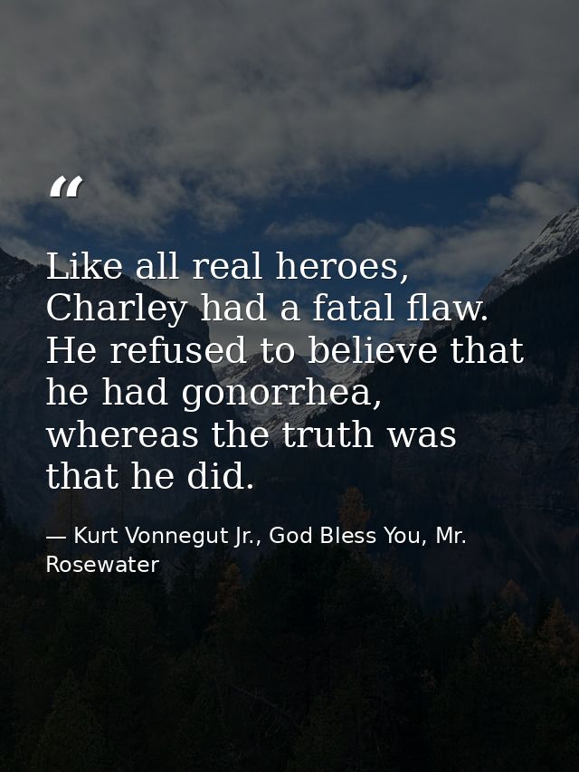 Like all real heroes, Charley had a fatal flaw. He refused to believe that he had gonorrhea, whereas the truth was that  — Kurt Vonnegut Jr., God Bless You, Mr. Rosewater