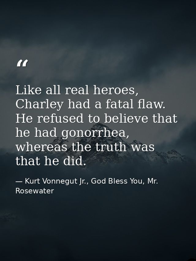 Like all real heroes, Charley had a fatal flaw. He refused to believe that he had gonorrhea, whereas the truth was that  — Kurt Vonnegut Jr., God Bless You, Mr. Rosewater