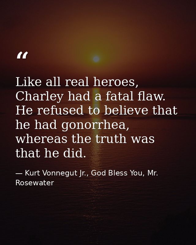 Like all real heroes, Charley had a fatal flaw. He refused to believe that he had gonorrhea, whereas the truth was that  — Kurt Vonnegut Jr., God Bless You, Mr. Rosewater