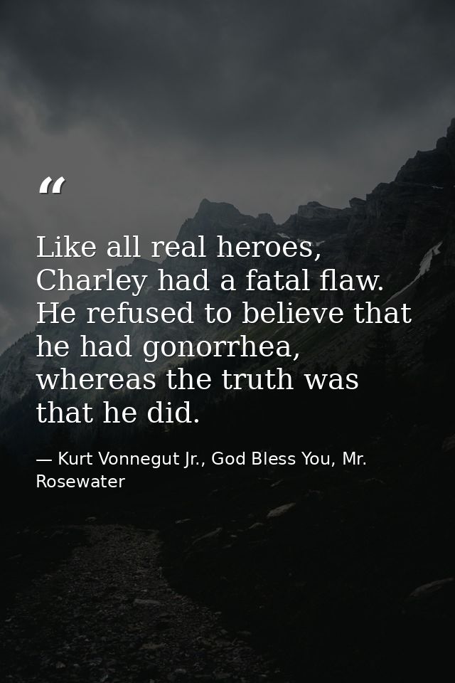 Like all real heroes, Charley had a fatal flaw. He refused to believe that he had gonorrhea, whereas the truth was that  — Kurt Vonnegut Jr., God Bless You, Mr. Rosewater