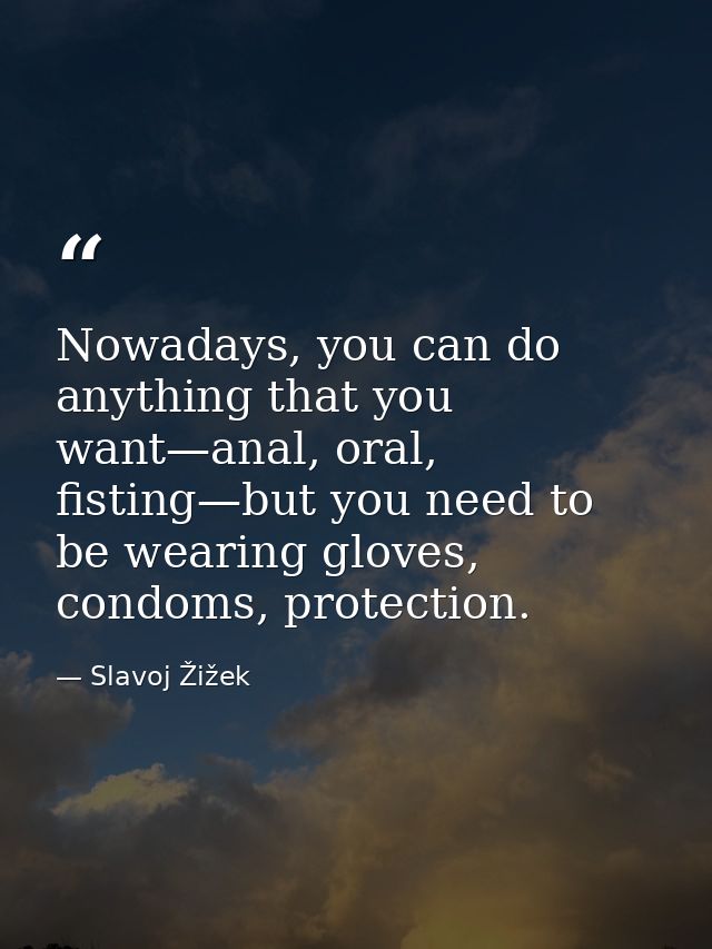 Nowadays, you can do anything that you want—anal, oral, fisting—but you need to be wearing gloves, condoms, protection. — Slavoj Žižek