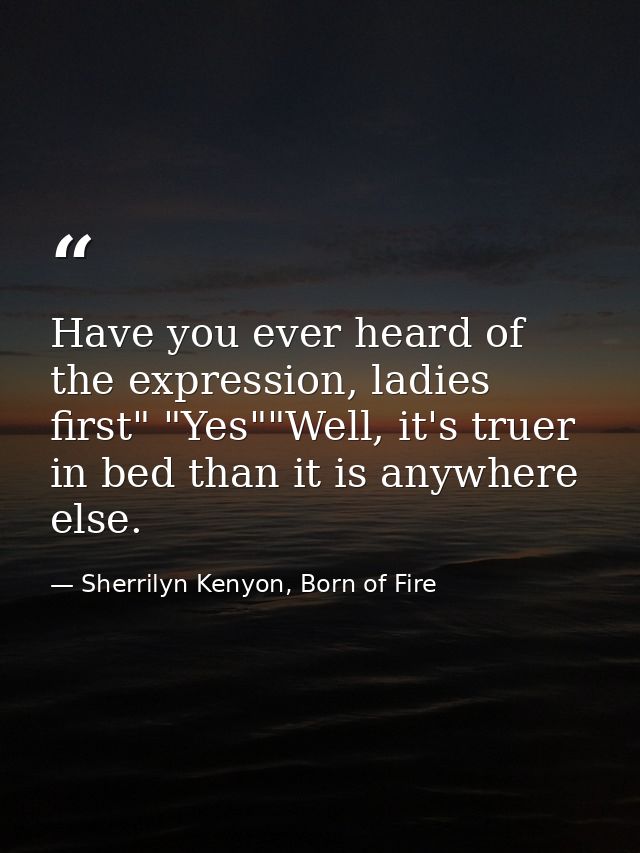 Have you ever heard of the expression, ladies first" "Yes""Well, it's truer in bed than it is anywhere else. — Sherrilyn Kenyon, Born of Fire