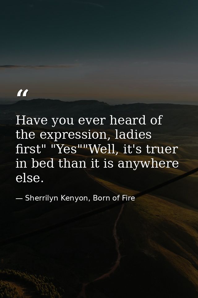 Have you ever heard of the expression, ladies first" "Yes""Well, it's truer in bed than it is anywhere else. — Sherrilyn Kenyon, Born of Fire