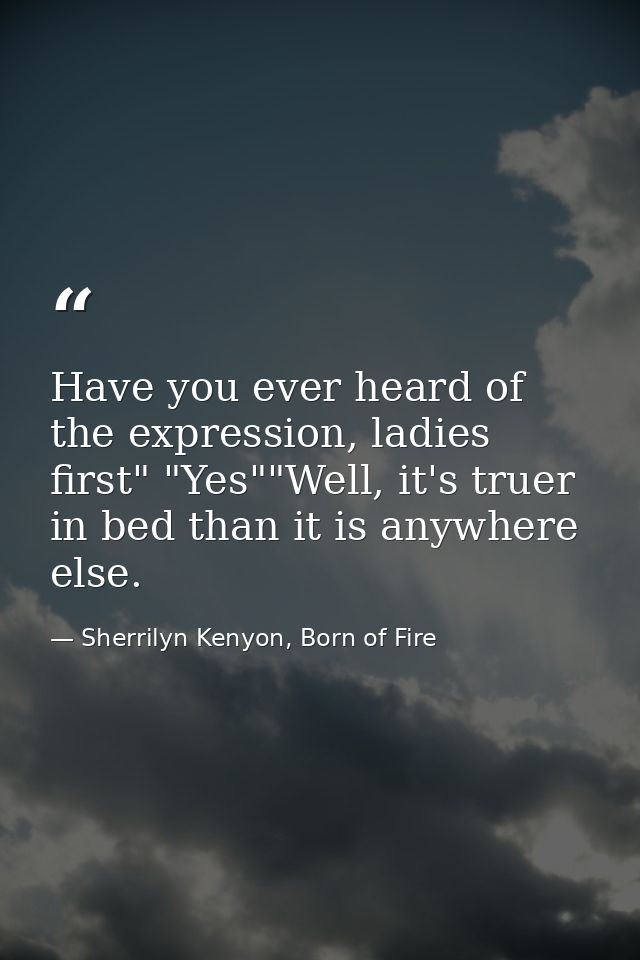 Have you ever heard of the expression, ladies first" "Yes""Well, it's truer in bed than it is anywhere else. — Sherrilyn Kenyon, Born of Fire