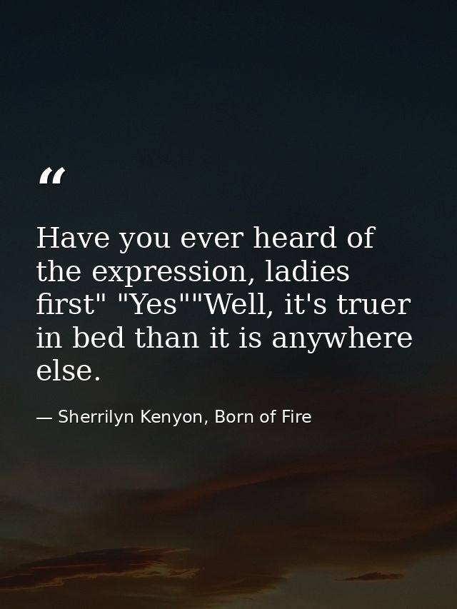Have you ever heard of the expression, ladies first" "Yes""Well, it's truer in bed than it is anywhere else. — Sherrilyn Kenyon, Born of Fire