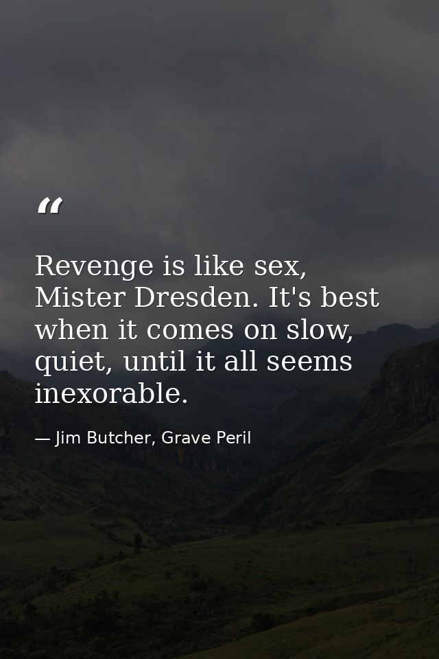 Revenge is like sex, Mister Dresden. It's best when it comes on slow, quiet, until it all seems inexorable. — Jim Butcher, Grave Peril