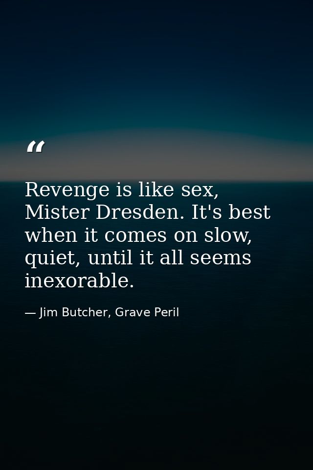 Revenge is like sex, Mister Dresden. It's best when it comes on slow, quiet, until it all seems inexorable. — Jim Butcher, Grave Peril