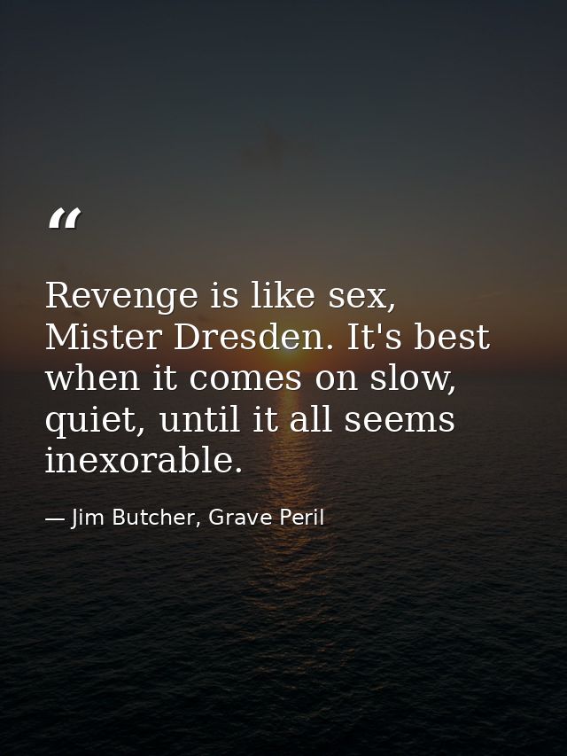 Revenge is like sex, Mister Dresden. It's best when it comes on slow, quiet, until it all seems inexorable. — Jim Butcher, Grave Peril