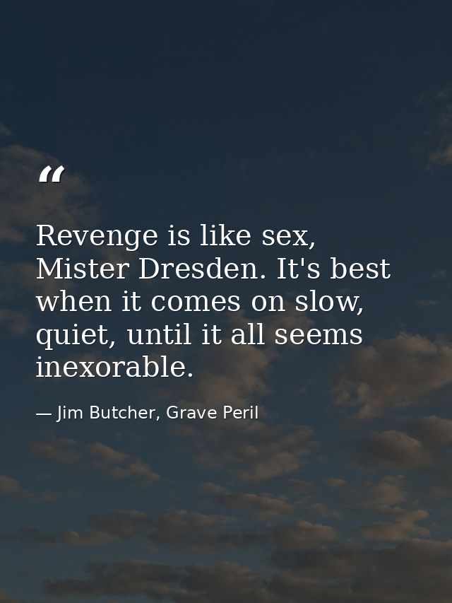 Revenge is like sex, Mister Dresden. It's best when it comes on slow, quiet, until it all seems inexorable. — Jim Butcher, Grave Peril
