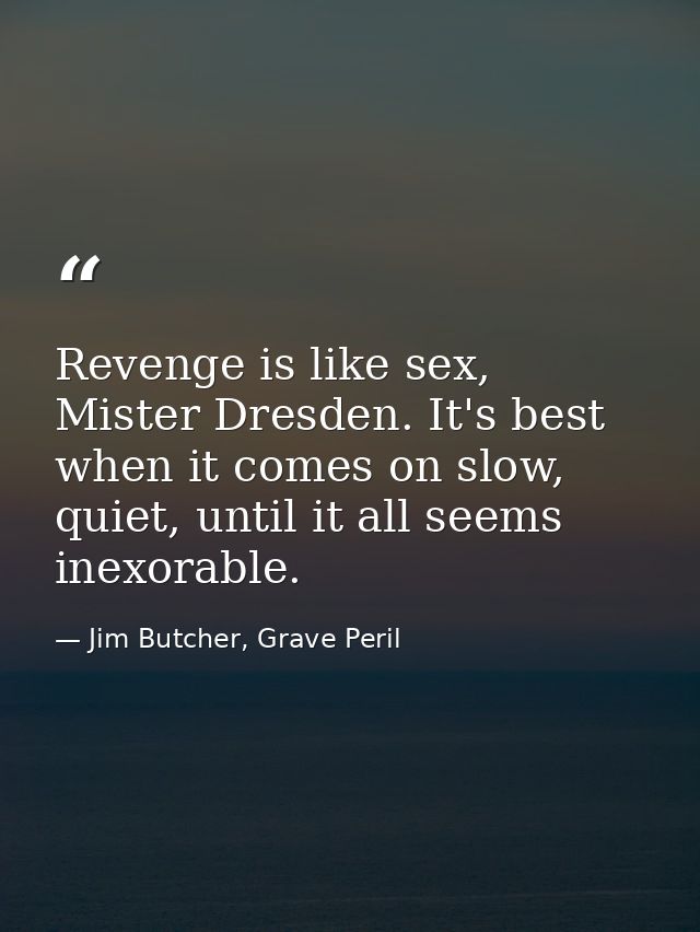 Revenge is like sex, Mister Dresden. It's best when it comes on slow, quiet, until it all seems inexorable. — Jim Butcher, Grave Peril