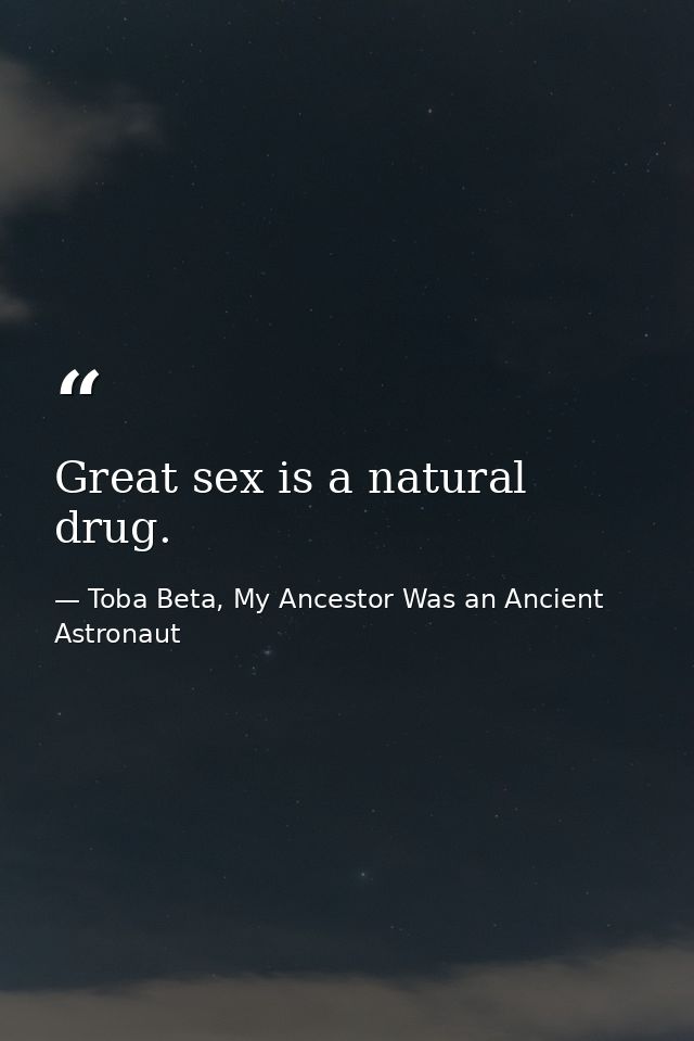 Great sex is a natural drug. — Toba Beta, My Ancestor Was an Ancient Astronaut