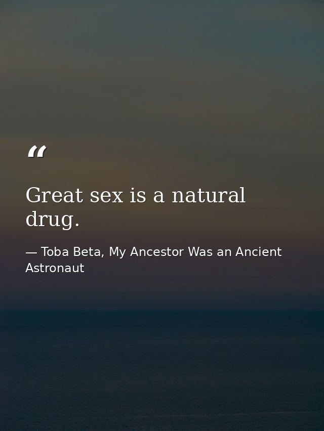Great sex is a natural drug. — Toba Beta, My Ancestor Was an Ancient Astronaut