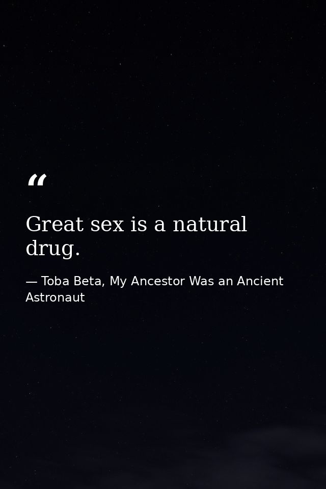 Great sex is a natural drug. — Toba Beta, My Ancestor Was an Ancient Astronaut