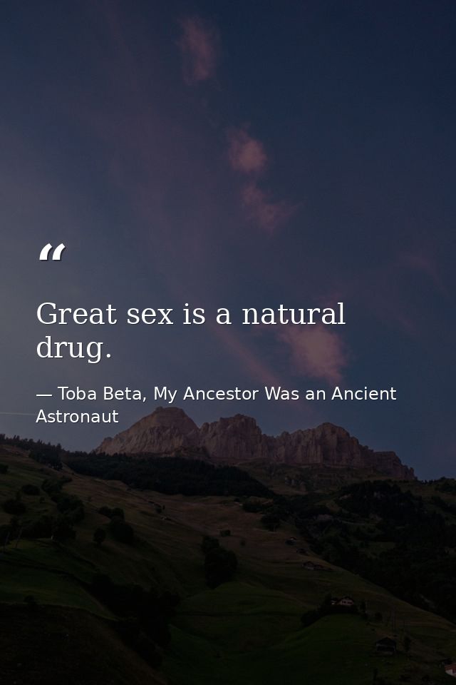 Great sex is a natural drug. — Toba Beta, My Ancestor Was an Ancient Astronaut
