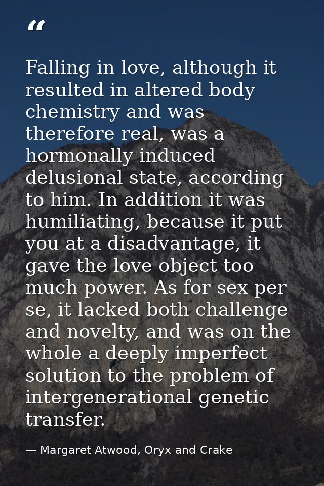 Falling in love, although it resulted in altered body chemistry and was therefore real, was a hormonally induced delusio — Margaret Atwood, Oryx and Crake