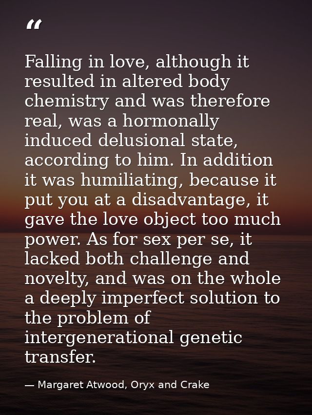 Falling in love, although it resulted in altered body chemistry and was therefore real, was a hormonally induced delusio — Margaret Atwood, Oryx and Crake