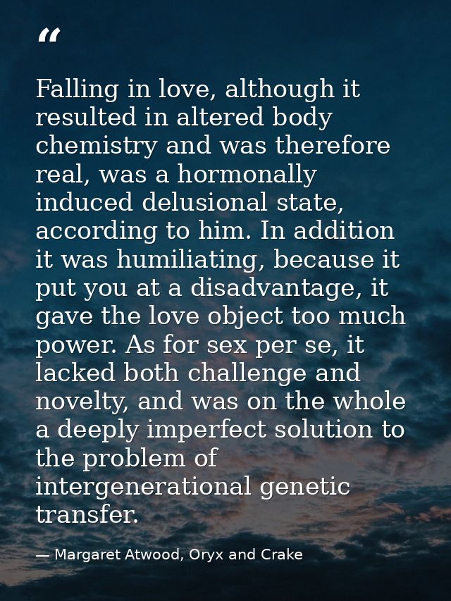 Falling in love, although it resulted in altered body chemistry and was therefore real, was a hormonally induced delusio — Margaret Atwood, Oryx and Crake