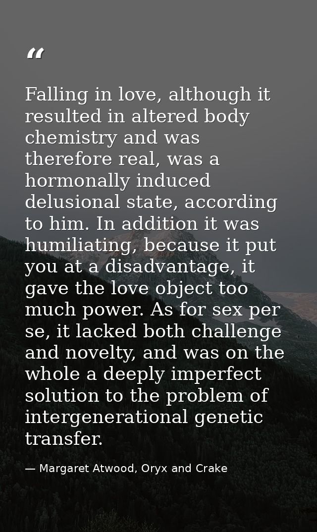 Falling in love, although it resulted in altered body chemistry and was therefore real, was a hormonally induced delusio — Margaret Atwood, Oryx and Crake