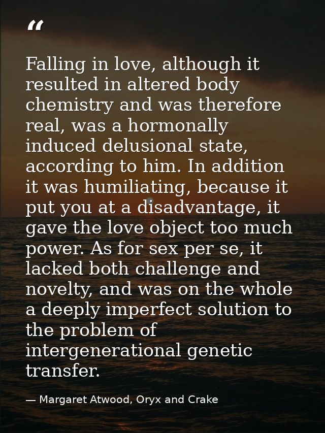 Falling in love, although it resulted in altered body chemistry and was therefore real, was a hormonally induced delusio — Margaret Atwood, Oryx and Crake