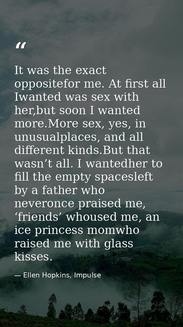 It was the exact oppositefor me. At first all Iwanted was sex with her,but soon I wanted more.More sex, yes, in unusualp — Ellen Hopkins, Impulse