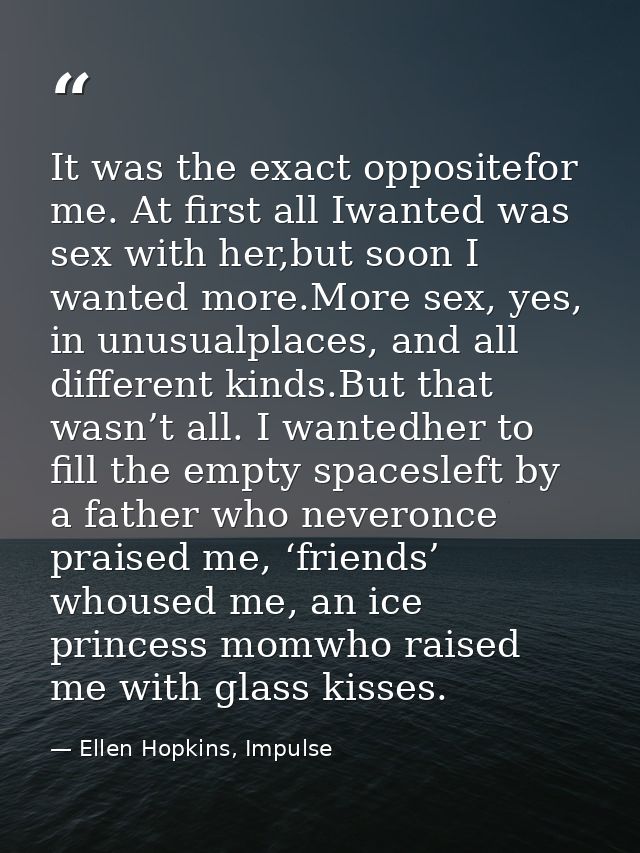 It was the exact oppositefor me. At first all Iwanted was sex with her,but soon I wanted more.More sex, yes, in unusualp — Ellen Hopkins, Impulse