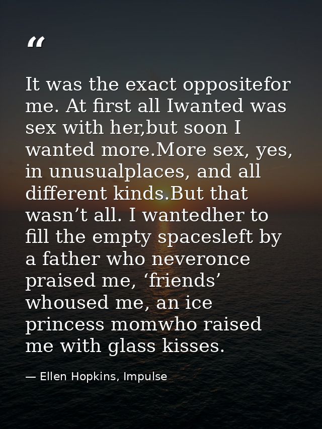 It was the exact oppositefor me. At first all Iwanted was sex with her,but soon I wanted more.More sex, yes, in unusualp — Ellen Hopkins, Impulse