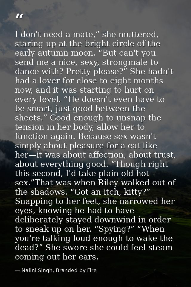 I don't need a mate,” she muttered, staring up at the bright circle of the early autumn moon. “But can't you send me a n — Nalini Singh, Branded by Fire