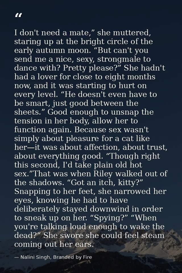 I don't need a mate,” she muttered, staring up at the bright circle of the early autumn moon. “But can't you send me a n — Nalini Singh, Branded by Fire