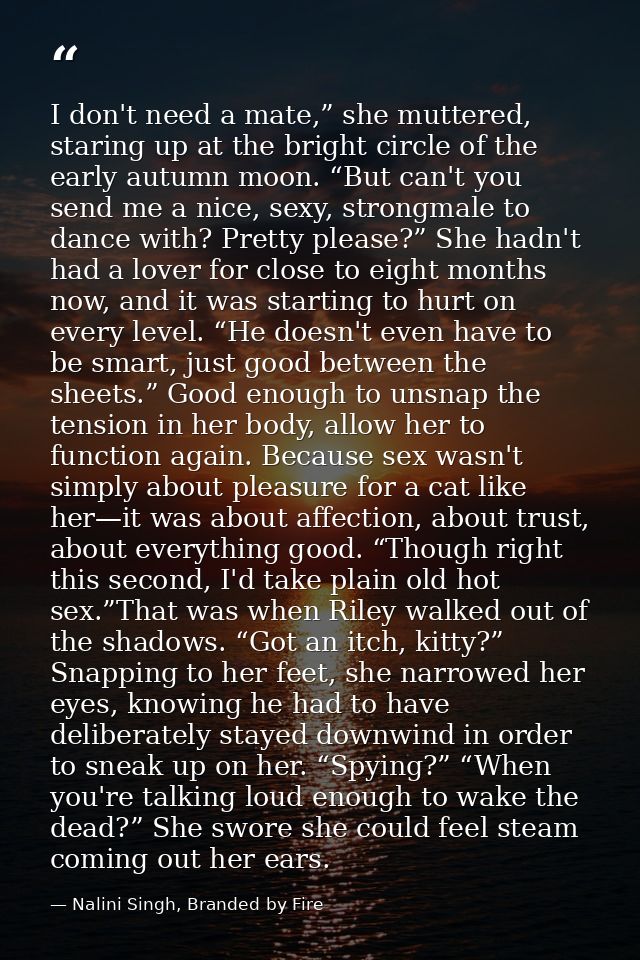 I don't need a mate,” she muttered, staring up at the bright circle of the early autumn moon. “But can't you send me a n — Nalini Singh, Branded by Fire