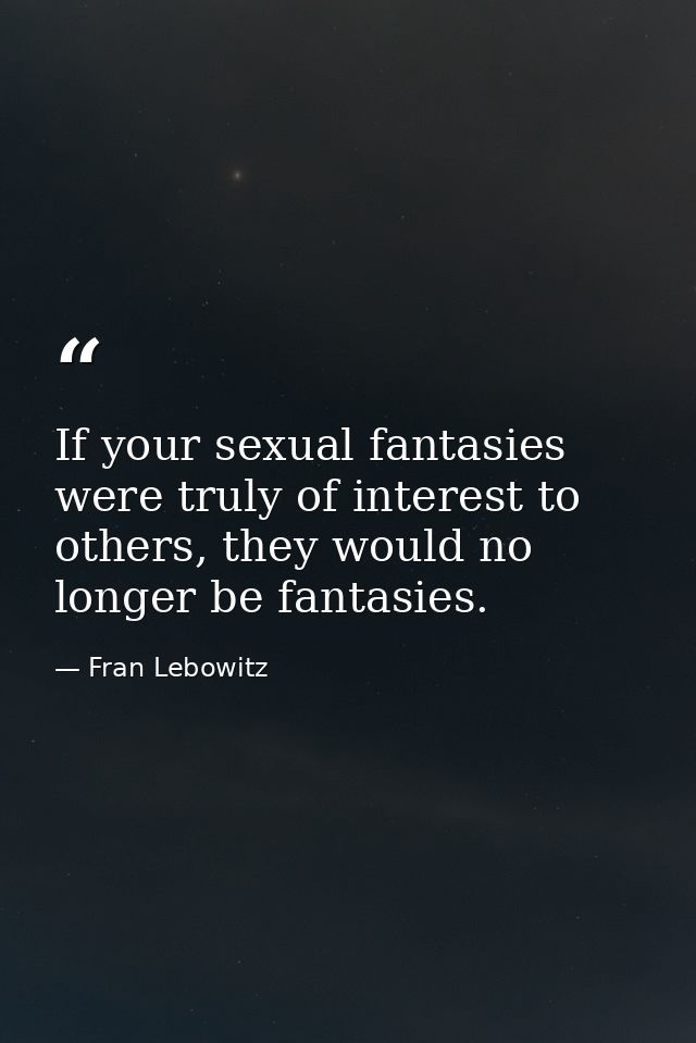 If your sexual fantasies were truly of interest to others, they would no longer be fantasies. — Fran Lebowitz