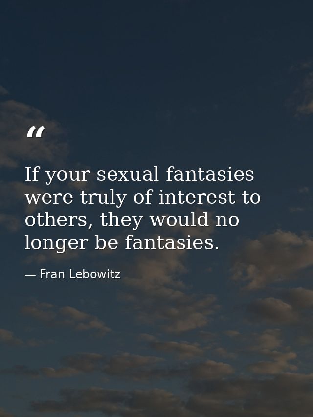 If your sexual fantasies were truly of interest to others, they would no longer be fantasies. — Fran Lebowitz