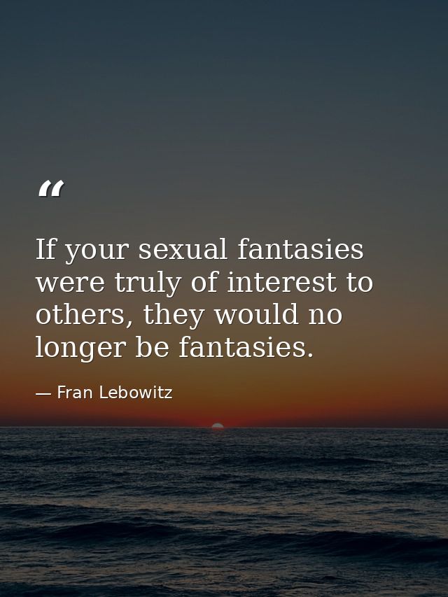 If your sexual fantasies were truly of interest to others, they would no longer be fantasies. — Fran Lebowitz