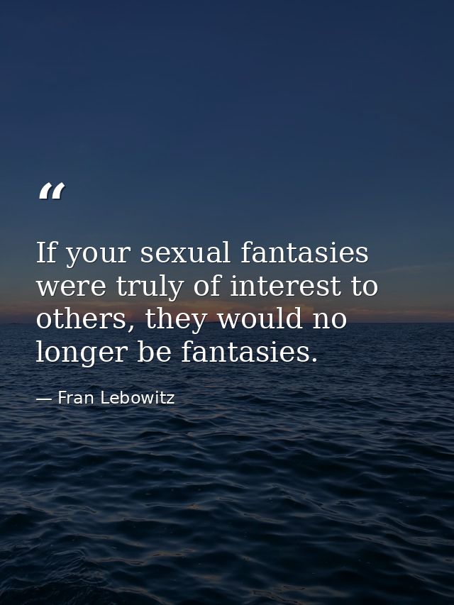 If your sexual fantasies were truly of interest to others, they would no longer be fantasies. — Fran Lebowitz