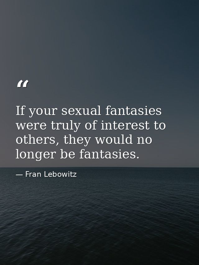 If your sexual fantasies were truly of interest to others, they would no longer be fantasies. — Fran Lebowitz