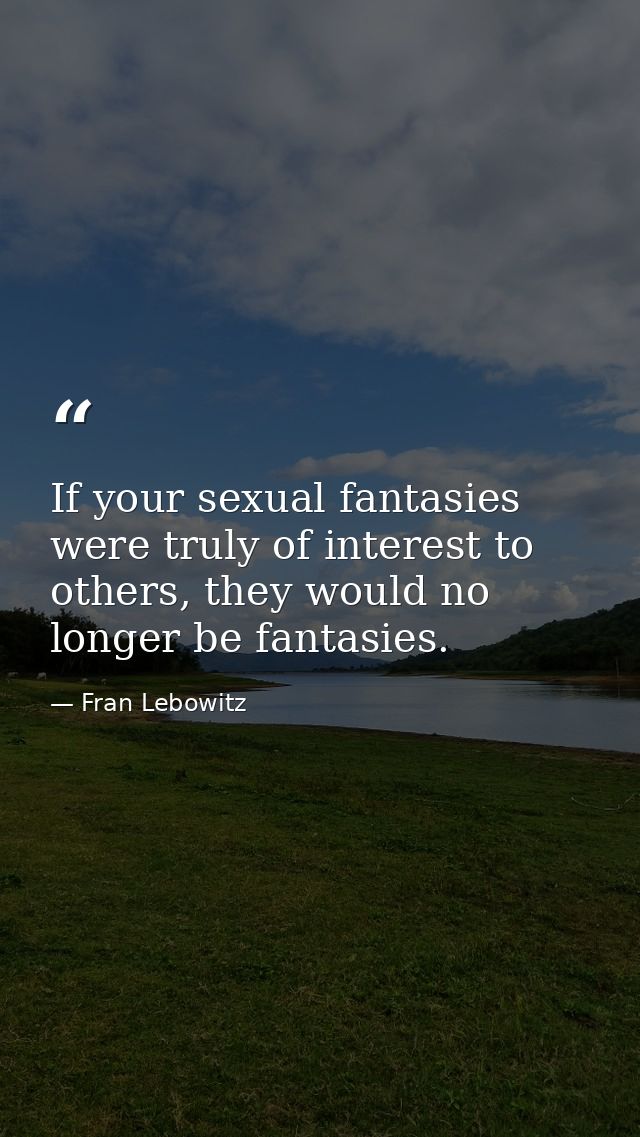 If your sexual fantasies were truly of interest to others, they would no longer be fantasies. — Fran Lebowitz