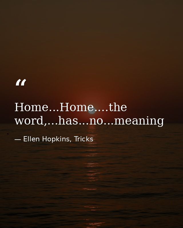 Home...Home....the word,...has...no...meaning — Ellen Hopkins, Tricks