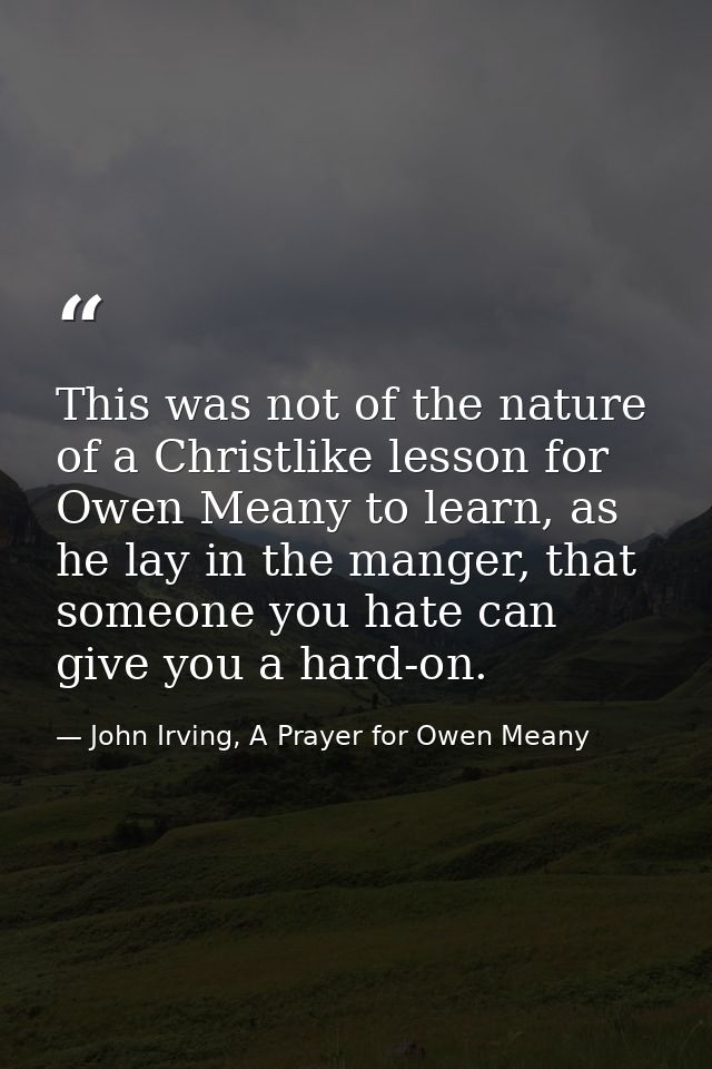 This was not of the nature of a Christlike lesson for Owen Meany to learn, as he lay in the manger, that someone you hat — John Irving, A Prayer for Owen Meany