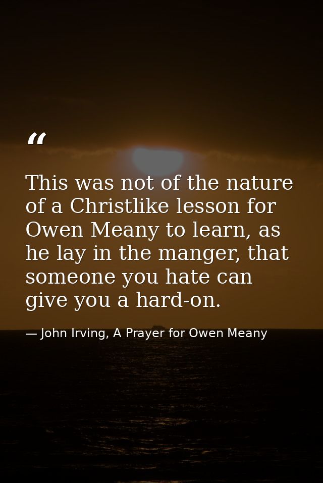 This was not of the nature of a Christlike lesson for Owen Meany to learn, as he lay in the manger, that someone you hat — John Irving, A Prayer for Owen Meany