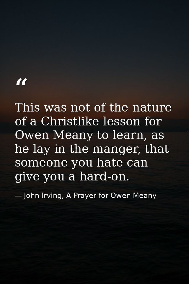 This was not of the nature of a Christlike lesson for Owen Meany to learn, as he lay in the manger, that someone you hat — John Irving, A Prayer for Owen Meany