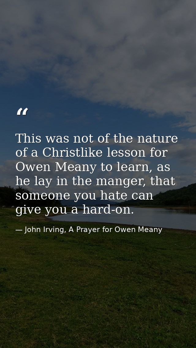 This was not of the nature of a Christlike lesson for Owen Meany to learn, as he lay in the manger, that someone you hat — John Irving, A Prayer for Owen Meany