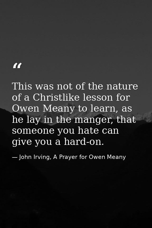 This was not of the nature of a Christlike lesson for Owen Meany to learn, as he lay in the manger, that someone you hat — John Irving, A Prayer for Owen Meany