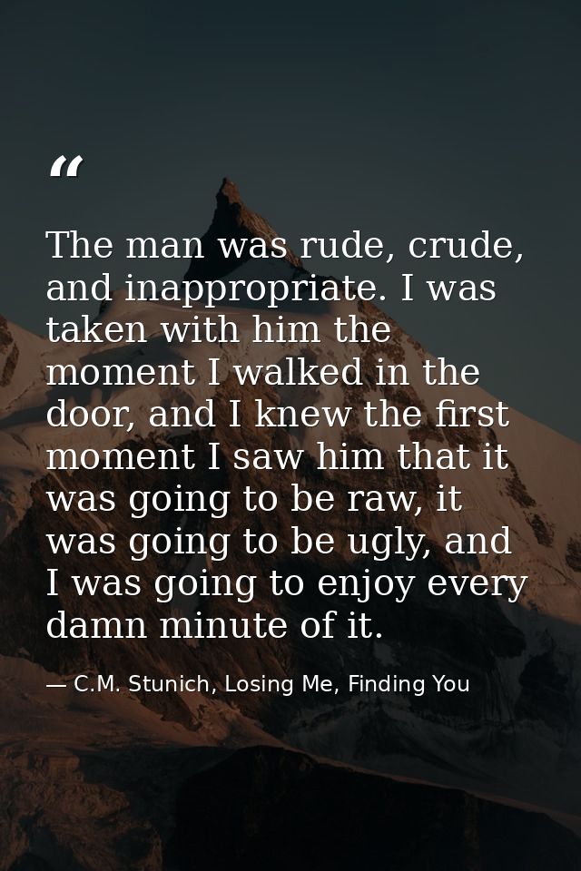 The man was rude, crude, and inappropriate. I was taken with him the moment I walked in the door, and I knew the first m — C.M. Stunich, Losing Me, Finding You