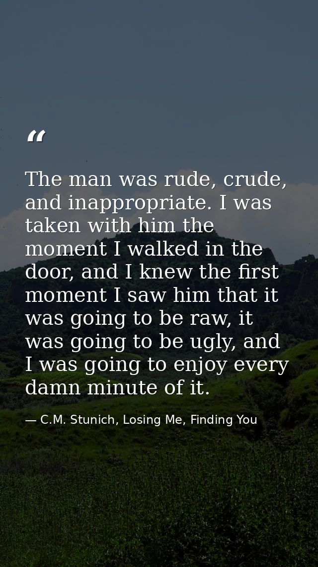 The man was rude, crude, and inappropriate. I was taken with him the moment I walked in the door, and I knew the first m — C.M. Stunich, Losing Me, Finding You